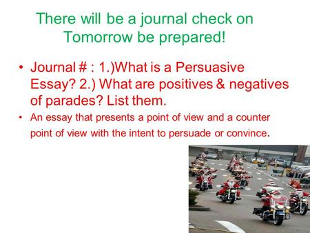 There will be a journal check on Tomorrow be prepared! Journal # : 1.)What is a Persuasive Essay? 2.) What are positives & negatives of parades? List them.