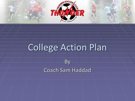 College Action Plan By Coach Sam Haddad. Thunder Soccer Club has designed a College Bound Program that will give our older teams/players an additional.