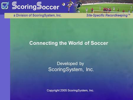 A Division of ScoringSystem, Inc. Site-Specific Recordkeeping™ Developed by ScoringSystem, Inc. Connecting the World of Soccer Copyright 2005 ScoringSystem,