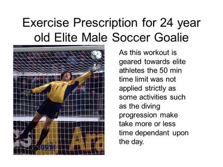 Exercise Prescription for 24 year old Elite Male Soccer Goalie As this workout is geared towards elite athletes the 50 min time limit was not applied strictly.