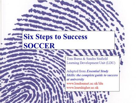 Six Steps to Success SOCCER Tom Burns & Sandra Sinfield Learning Development Unit (LDU) Adapted from Essential Study Skills: the complete guide to success.
