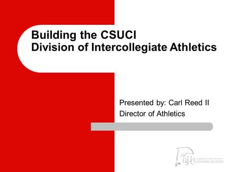 Building the CSUCI Division of Intercollegiate Athletics Presented by: Carl Reed II Director of Athletics.