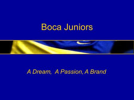 Boca Juniors A Dream, A Passion, A Brand. BOCA JUNIORS Our legacy Our history Our followers Our soccer Our international scope Our media exposure Our.