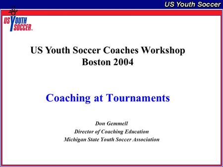 Coaching at Tournaments Don Gemmell Director of Coaching Education Michigan State Youth Soccer Association US Youth Soccer Coaches Workshop Boston 2004.
