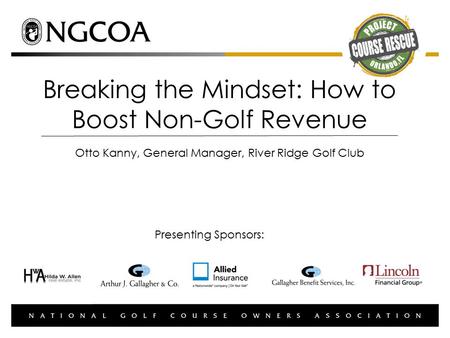 Breaking the Mindset: How to Boost Non-Golf Revenue Otto Kanny, General Manager, River Ridge Golf Club Presenting Sponsors: