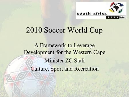 2010 Soccer World Cup A Framework to Leverage Development for the Western Cape Minister ZC Stali Culture, Sport and Recreation.