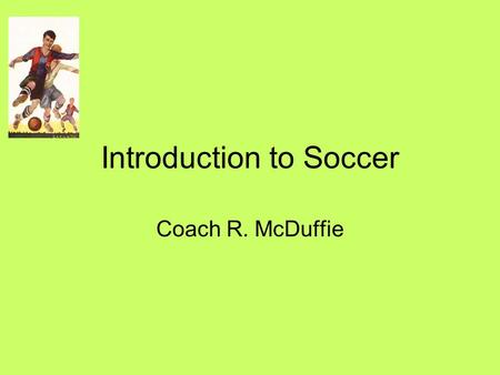 Introduction to Soccer Coach R. McDuffie. History of Soccer Soccer is a game played by two teams on a rectangular field, with the object of driving the.