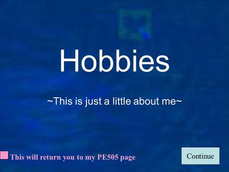 1 Hobbies ~This is just a little about me~ Continue This will return you to my PE505 page.