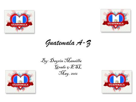 Guatemala A-Z By: Dayrin Mansilla Grade 5-ESL May, 2012.