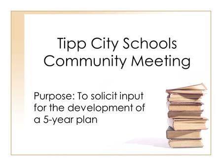 Tipp City Schools Community Meeting Purpose: To solicit input for the development of a 5-year plan.