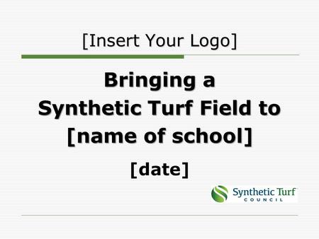 Bringing a Synthetic Turf Field to [name of school] [date] [Insert Your Logo]