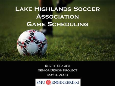 Lake Highlands Soccer Association Game Scheduling Sherif Khalifa Senior Design Project May 9, 2008.