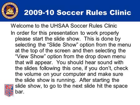2009-10 Soccer Rules Clinic Welcome to the UHSAA Soccer Rules Clinic In order for this presentation to work properly please start the slide show. This.