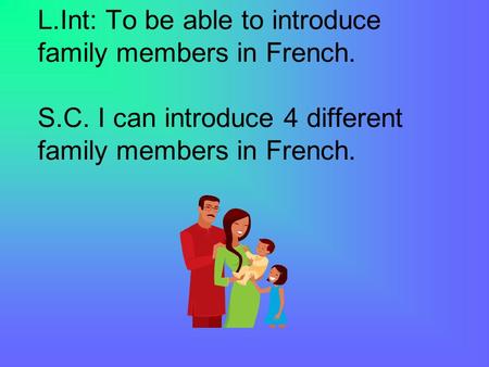 L.Int: To be able to introduce family members in French. S.C. I can introduce 4 different family members in French.