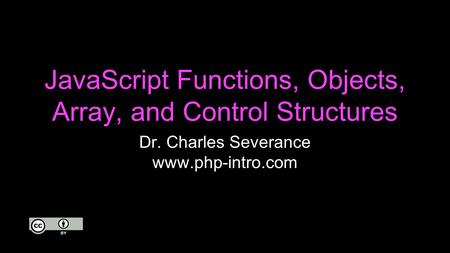 JavaScript Functions, Objects, Array, and Control Structures Dr. Charles Severance www.php-intro.com.