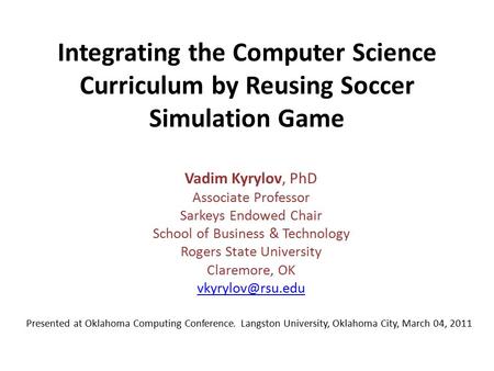 Integrating the Computer Science Curriculum by Reusing Soccer Simulation Game Vadim Kyrylov, PhD Associate Professor Sarkeys Endowed Chair School of Business.