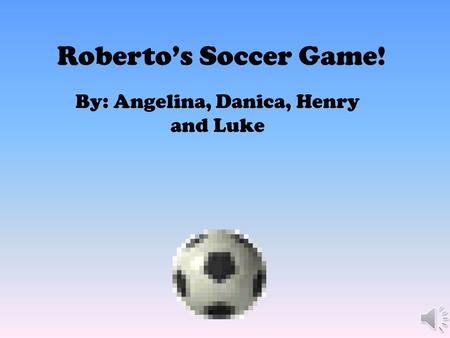 Roberto’s Soccer Game! By: Angelina, Danica, Henry and Luke.