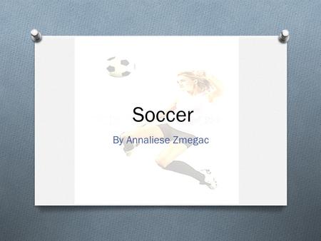 Soccer By Annaliese Zmegac. What is soccer O Soccer is a sport O You have to gain control of the ball O When you have the ball you must try and kick the.