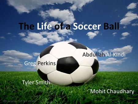 The Life of a Soccer Ball Greg Perkins Abdullah Al-Kindi Tyler Smith Mohit Chaudhary.