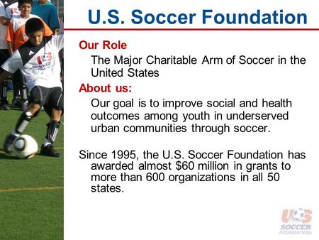 U.S. Soccer Foundation Our Role The Major Charitable Arm of Soccer in the United States About us: Our goal is to improve social and health outcomes among.