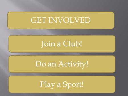 GET INVOLVED Join a Club! Do an Activity! Play a Sport!