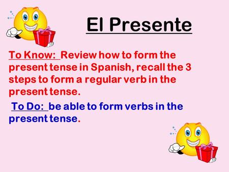 El Presente To Know: Review how to form the present tense in Spanish, recall the 3 steps to form a regular verb in the present tense. To Do: be able to.