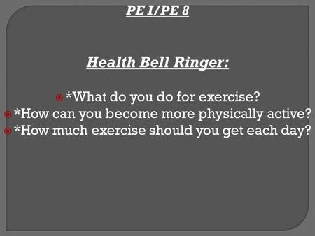 PE I/PE 8 Health Bell Ringer:  *What do you do for exercise?  *How can you become more physically active?  *How much exercise should you get each day?