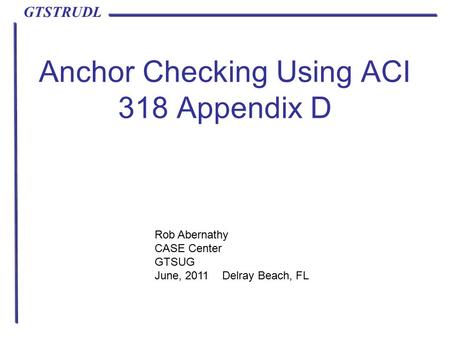 GTSTRUDL Anchor Checking Using ACI 318 Appendix D Rob Abernathy CASE Center GTSUG June, 2011 Delray Beach, FL.