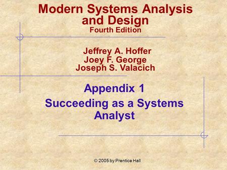 © 2005 by Prentice Hall Appendix 1 Succeeding as a Systems Analyst Modern Systems Analysis and Design Fourth Edition Jeffrey A. Hoffer Joey F. George Joseph.
