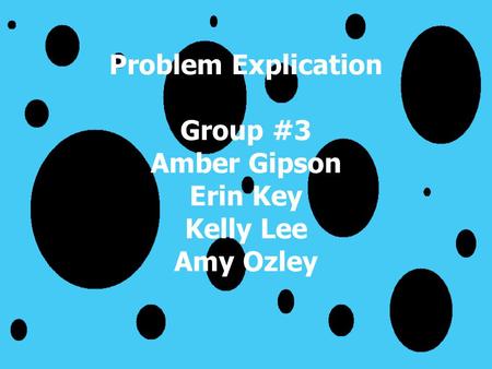 Problem Explication Group #3 Amber Gipson Erin Key Kelly Lee Amy Ozley.
