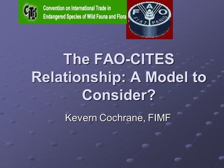 The FAO-CITES Relationship: A Model to Consider? Kevern Cochrane, FIMF.