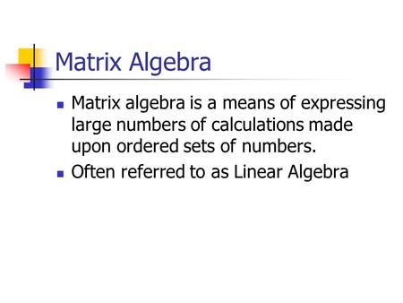 Matrix Algebra Matrix algebra is a means of expressing large numbers of calculations made upon ordered sets of numbers. Often referred to as Linear Algebra.