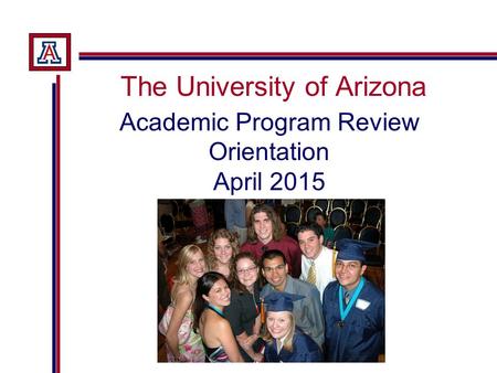 The University of Arizona Academic Program Review Orientation April 2015.