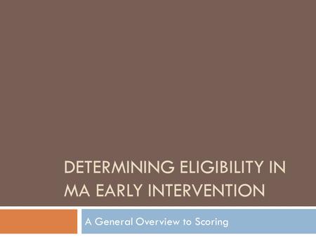 DETERMINING ELIGIBILITY IN MA EARLY INTERVENTION A General Overview to Scoring.