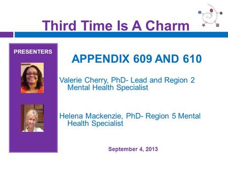 Third Time Is A Charm PRESENTERS APPENDIX 609 AND 610 Valerie Cherry, PhD- Lead and Region 2 Mental Health Specialist Helena Mackenzie, PhD- Region 5 Mental.