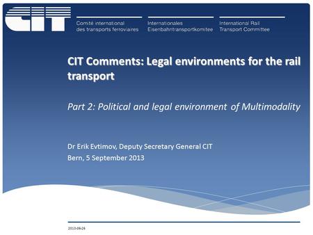 CIT Comments: Legal environments for the rail transport Part 2: Political and legal environment of Multimodality Dr Erik Evtimov, Deputy Secretary General.