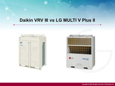Copyright ⓒ 2008 All rights reserved LG Electronics Inc. Daikin VRV III vs LG MULTI V Plus II.