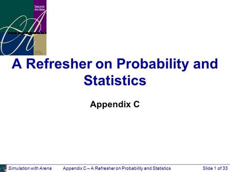 Simulation with ArenaAppendix C – A Refresher on Probability and StatisticsSlide 1 of 33 A Refresher on Probability and Statistics Appendix C.
