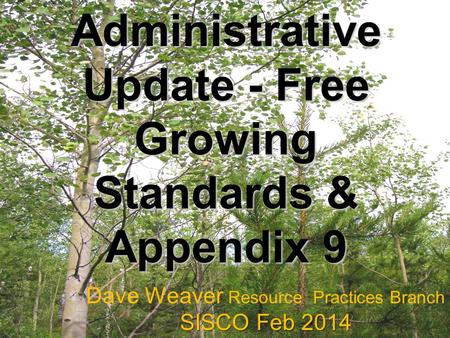 Administrative Update - Free Growing Standards & Appendix 9 Dave Weaver Resource Practices Branch SISCO Feb 2014.