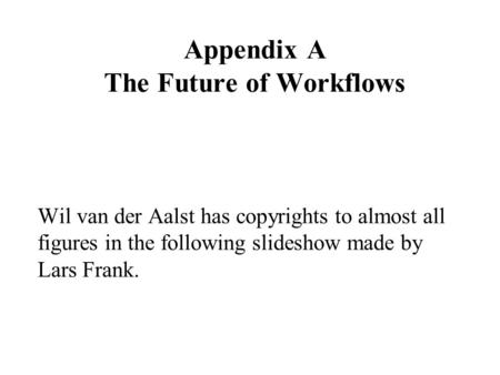 Appendix A The Future of Workflows Wil van der Aalst has copyrights to almost all figures in the following slideshow made by Lars Frank.