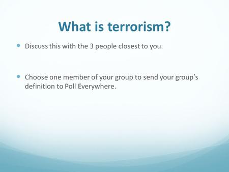 What is terrorism? Discuss this with the 3 people closest to you. Choose one member of your group to send your group’s definition to Poll Everywhere.