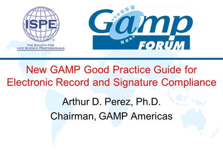 New GAMP Good Practice Guide for Electronic Record and Signature Compliance Arthur D. Perez, Ph.D. Chairman, GAMP Americas.