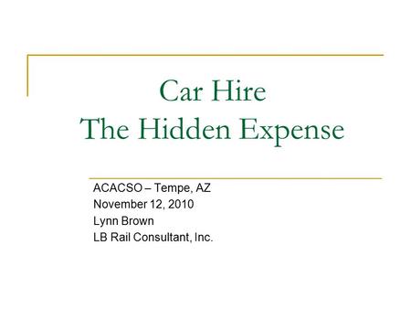 Car Hire The Hidden Expense ACACSO – Tempe, AZ November 12, 2010 Lynn Brown LB Rail Consultant, Inc.