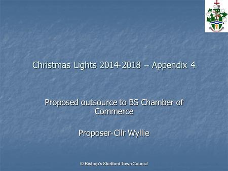 © Bishop’s Stortford Town Council Christmas Lights 2014-2018 – Appendix 4 Proposed outsource to BS Chamber of Commerce Proposer-Cllr Wyllie.