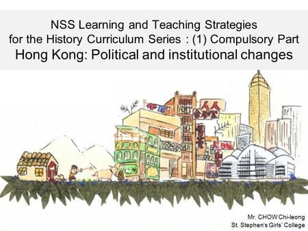 NSS Learning and Teaching Strategies for the History Curriculum Series : (1) Compulsory Part Hong Kong: Political and institutional changes Mr. CHOW Chi-leong.