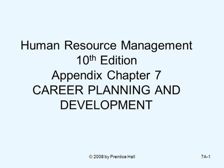 © 2008 by Prentice Hall7A-1 Human Resource Management 10 th Edition Appendix Chapter 7 CAREER PLANNING AND DEVELOPMENT.