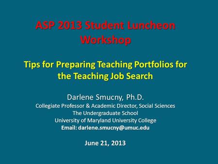ASP 2013 Student Luncheon Workshop Tips for Preparing Teaching Portfolios for the Teaching Job Search Darlene Smucny, Ph.D. Collegiate Professor & Academic.