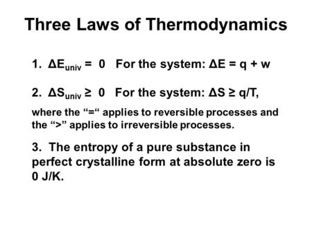 Three Laws of Thermodynamics 1. ΔE univ = 0 For the system: ΔE = q + w 2. ΔS univ ≥ 0 For the system: ΔS ≥ q/T, where the “=“ applies to reversible processes.