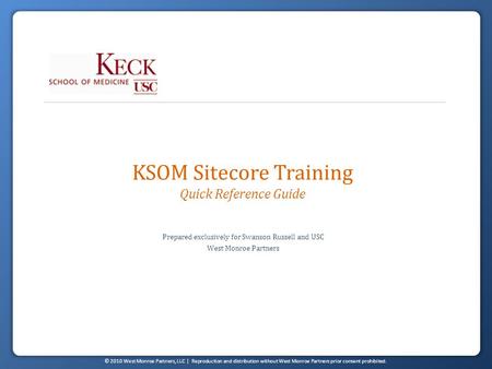 © 2010 West Monroe Partners, LLC | Reproduction and distribution without West Monroe Partners prior consent prohibited. KSOM Sitecore Training Quick Reference.