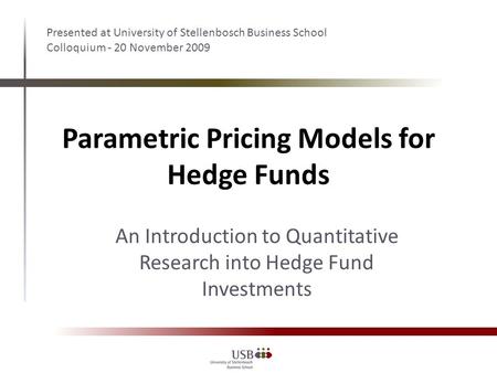 Parametric Pricing Models for Hedge Funds Presented at University of Stellenbosch Business School Colloquium - 20 November 2009 An Introduction to Quantitative.